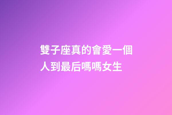 雙子座真的會愛一個人到最后嗎嗎女生-第1張-星座運勢-玄機派