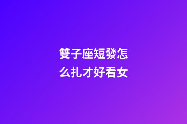 雙子座短發怎么扎才好看女-第1張-星座運勢-玄機派