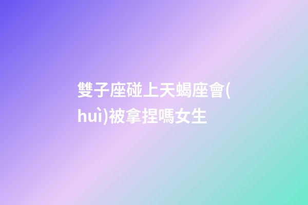 雙子座碰上天蝎座會(huì)被拿捏嗎女生-第1張-星座運(yùn)勢(shì)-玄機(jī)派