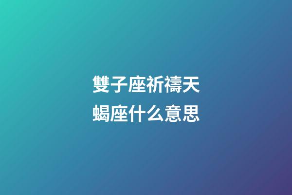 雙子座祈禱天蝎座什么意思-第1張-星座運勢-玄機派
