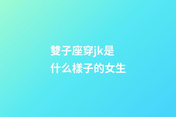 雙子座穿jk是什么樣子的女生-第1張-星座運勢-玄機派