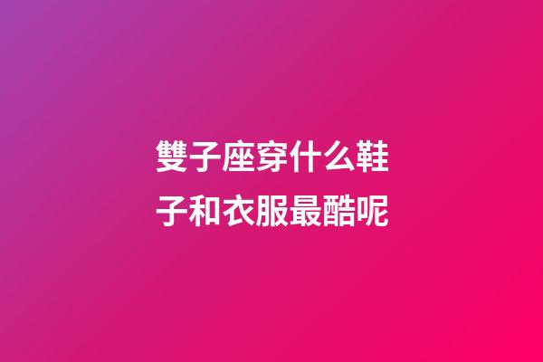 雙子座穿什么鞋子和衣服最酷呢