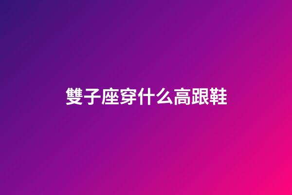 雙子座穿什么高跟鞋-第1張-星座運勢-玄機派