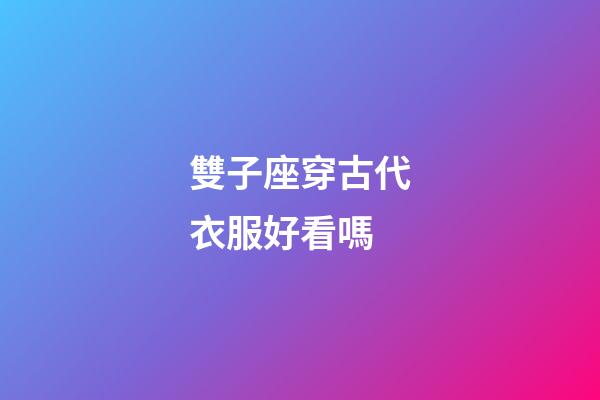 雙子座穿古代衣服好看嗎-第1張-星座運勢-玄機派