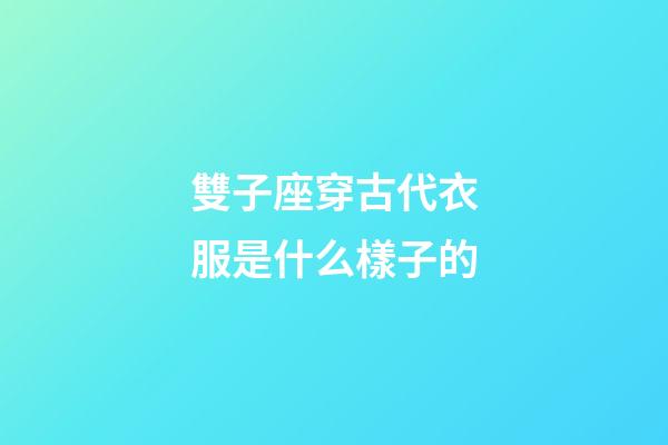 雙子座穿古代衣服是什么樣子的-第1張-星座運勢-玄機派