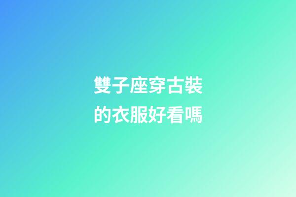雙子座穿古裝的衣服好看嗎-第1張-星座運勢-玄機派