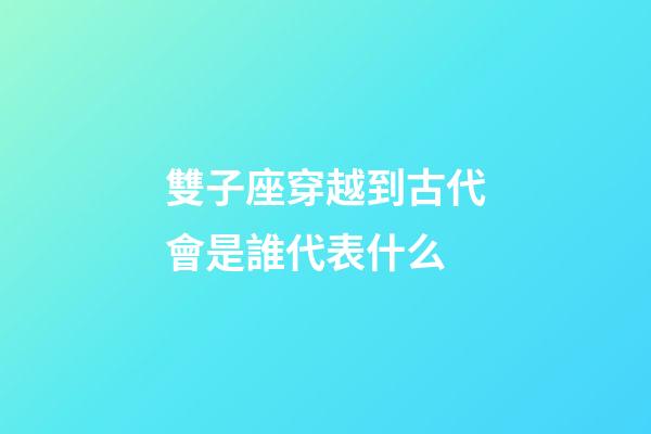 雙子座穿越到古代會是誰代表什么-第1張-星座運勢-玄機派