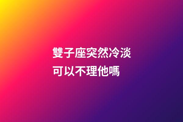 雙子座突然冷淡可以不理他嗎-第1張-星座運(yùn)勢(shì)-玄機(jī)派