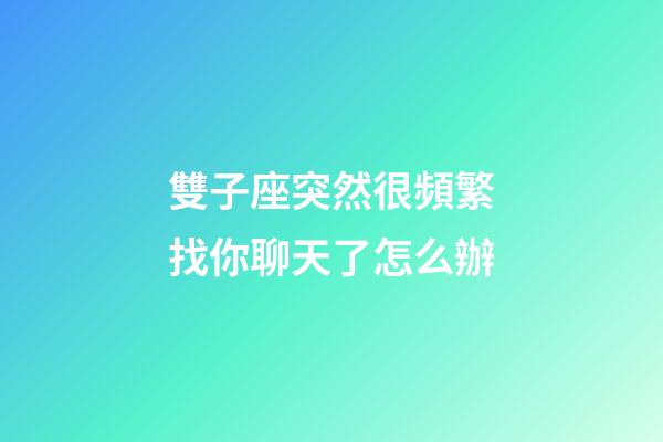 雙子座突然很頻繁找你聊天了怎么辦-第1張-星座運勢-玄機派