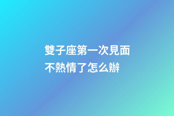 雙子座第一次見面不熱情了怎么辦-第1張-星座運勢-玄機派