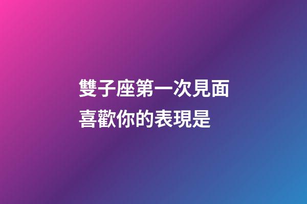 雙子座第一次見面喜歡你的表現是-第1張-星座運勢-玄機派