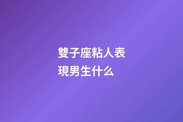 雙子座粘人表現男生什么-第1張-星座運勢-玄機派