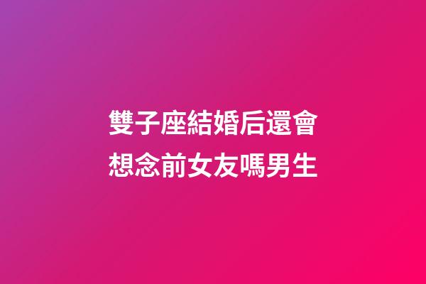 雙子座結婚后還會想念前女友嗎男生-第1張-星座運勢-玄機派