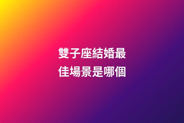雙子座結婚最佳場景是哪個-第1張-星座運勢-玄機派