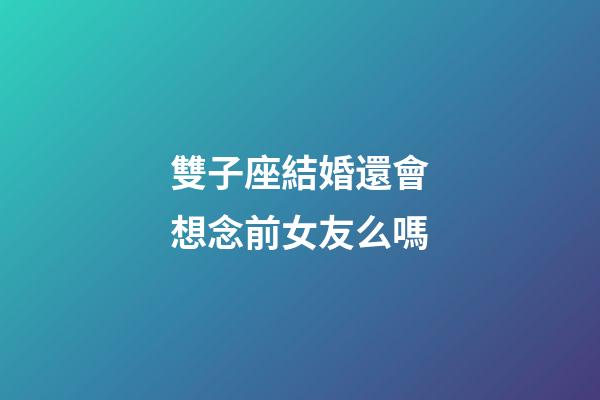 雙子座結婚還會想念前女友么嗎-第1張-星座運勢-玄機派