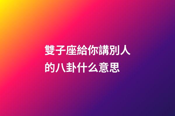 雙子座給你講別人的八卦什么意思-第1張-星座運勢-玄機派