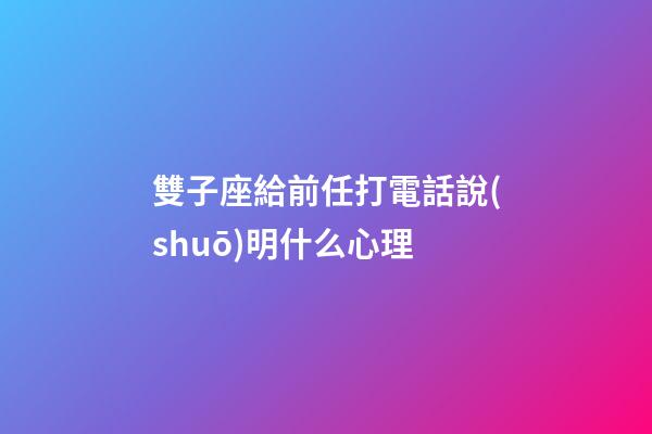 雙子座給前任打電話說(shuō)明什么心理-第1張-星座運(yùn)勢(shì)-玄機(jī)派