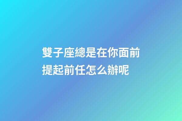雙子座總是在你面前提起前任怎么辦呢-第1張-星座運勢-玄機派