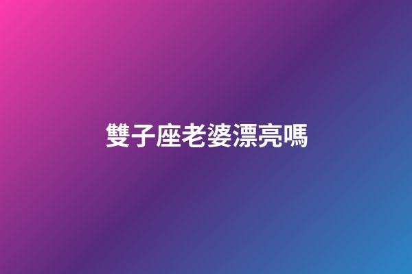 雙子座老婆漂亮嗎-第1張-星座運勢-玄機派