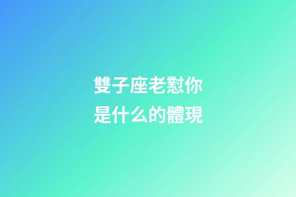 雙子座老懟你是什么的體現-第1張-星座運勢-玄機派