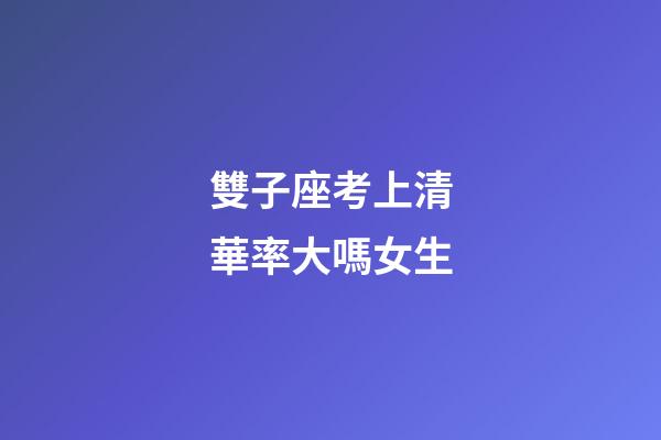 雙子座考上清華率大嗎女生-第1張-星座運(yùn)勢-玄機(jī)派