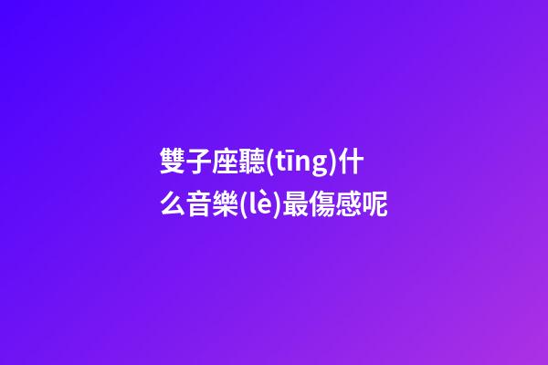 雙子座聽(tīng)什么音樂(lè)最傷感呢