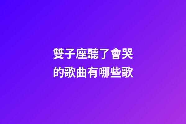 雙子座聽了會哭的歌曲有哪些歌-第1張-星座運勢-玄機派