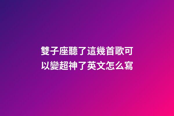 雙子座聽了這幾首歌可以變超神了英文怎么寫-第1張-星座運勢-玄機派