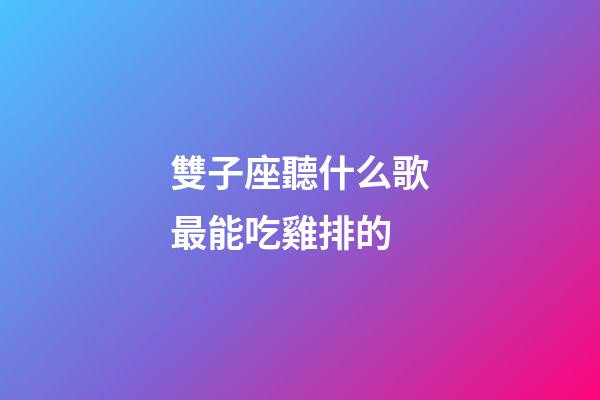 雙子座聽什么歌最能吃雞排的