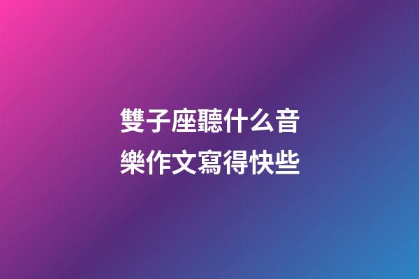 雙子座聽什么音樂作文寫得快些-第1張-星座運勢-玄機派