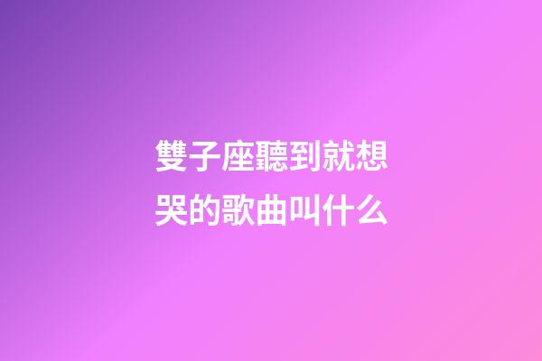 雙子座聽到就想哭的歌曲叫什么