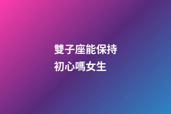 雙子座能保持初心嗎女生-第1張-星座運勢-玄機派