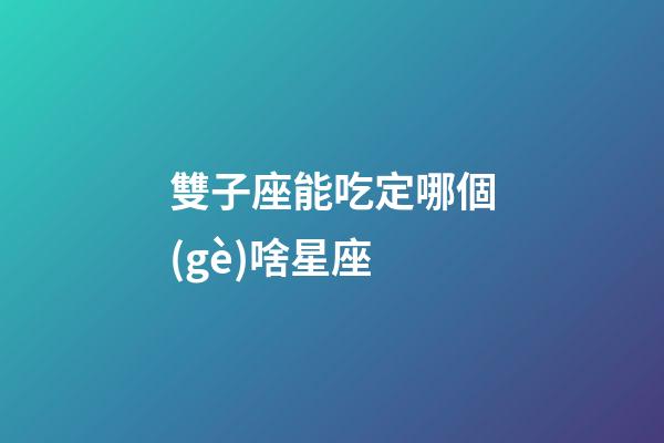 雙子座能吃定哪個(gè)啥星座