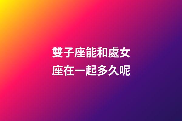 雙子座能和處女座在一起多久呢-第1張-星座運勢-玄機派