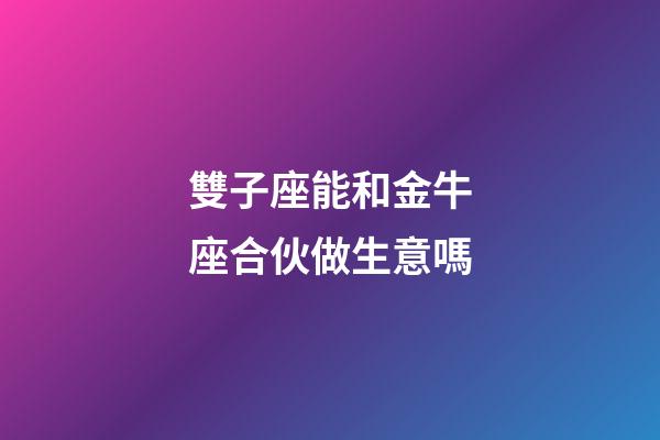 雙子座能和金牛座合伙做生意嗎-第1張-星座運(yùn)勢(shì)-玄機(jī)派