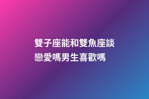 雙子座能和雙魚座談戀愛嗎男生喜歡嗎-第1張-星座運勢-玄機派