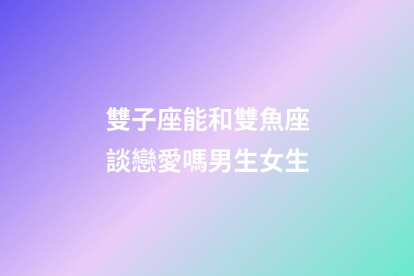 雙子座能和雙魚座談戀愛嗎男生女生-第1張-星座運勢-玄機派