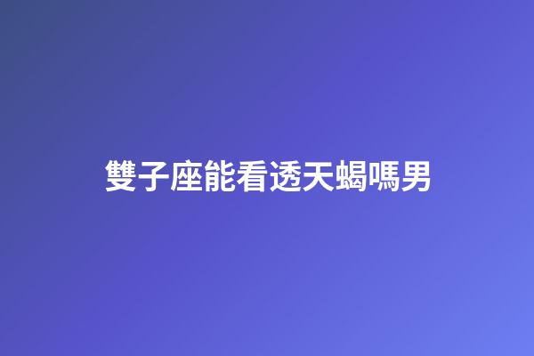 雙子座能看透天蝎嗎男-第1張-星座運勢-玄機派