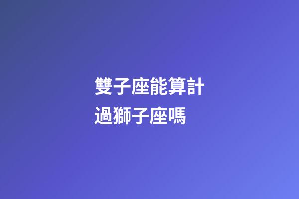 雙子座能算計過獅子座嗎-第1張-星座運勢-玄機派