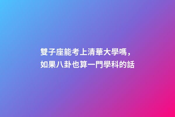 雙子座能考上清華大學嗎，如果八卦也算一門學科的話
