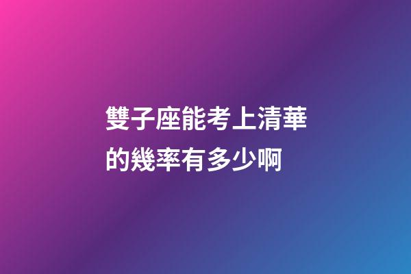雙子座能考上清華的幾率有多少啊-第1張-星座運勢-玄機派