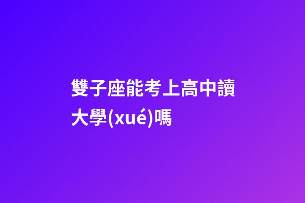雙子座能考上高中讀大學(xué)嗎-第1張-星座運(yùn)勢-玄機(jī)派