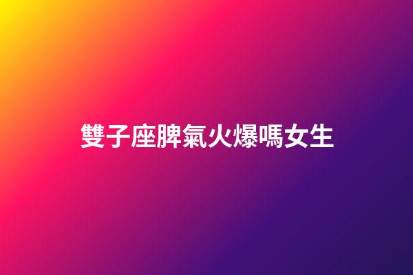 雙子座脾氣火爆嗎女生