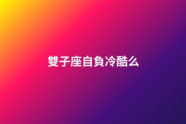 雙子座自負冷酷么-第1張-星座運勢-玄機派