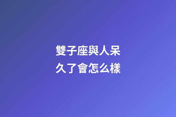 雙子座與人呆久了會怎么樣-第1張-星座運勢-玄機派