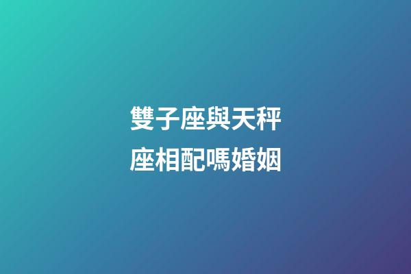雙子座與天秤座相配嗎婚姻-第1張-星座運勢-玄機派