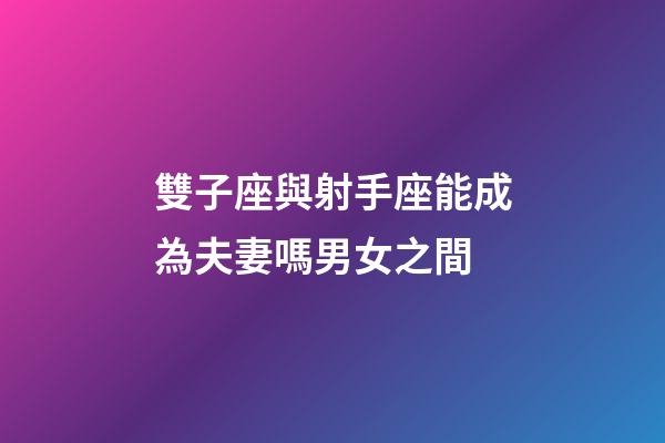 雙子座與射手座能成為夫妻嗎男女之間-第1張-星座運勢-玄機派