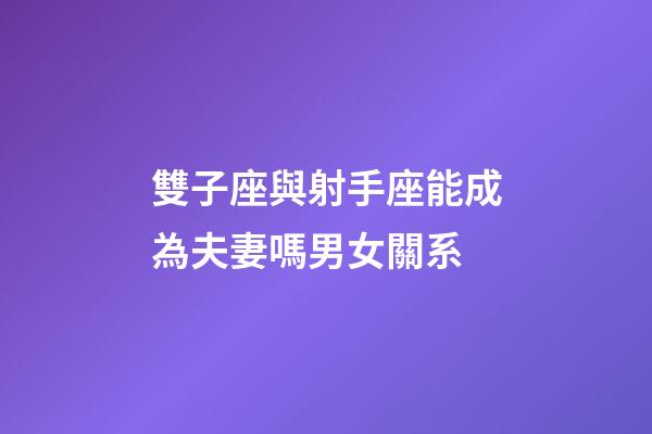 雙子座與射手座能成為夫妻嗎男女關系