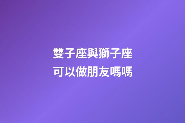 雙子座與獅子座可以做朋友嗎嗎-第1張-星座運勢-玄機派
