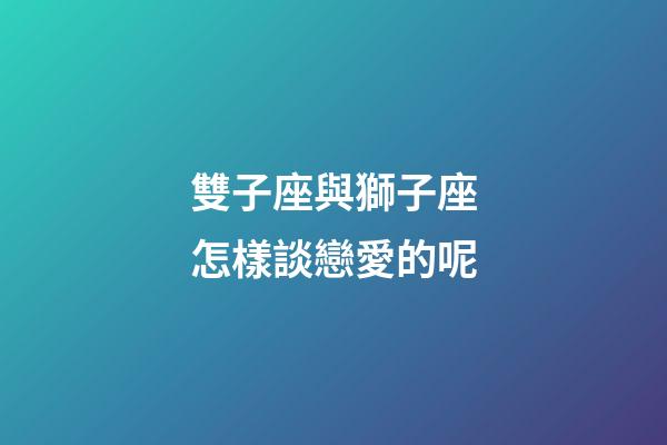 雙子座與獅子座怎樣談戀愛的呢-第1張-星座運勢-玄機派